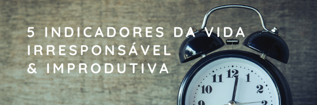 5 indicadores da vida irresponsável e improdutiva