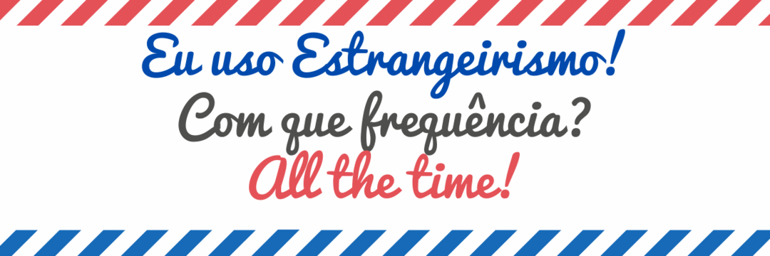 Estrangeirismo? All the time!